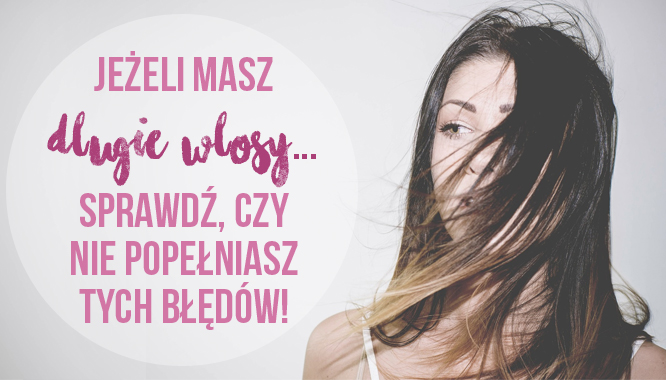 7 rzeczy, których nie powinnaś robić, gdy masz długie włosy 7 rzeczy, których nie powinnaś robić, gdy masz długie włosy