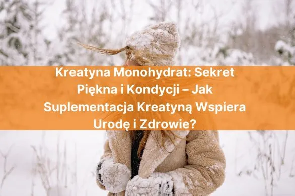 Kreatyna Monohydrat: sekret piękna i kondycji – jak suplementacja kreatyną wspiera urodę i zdrowie?